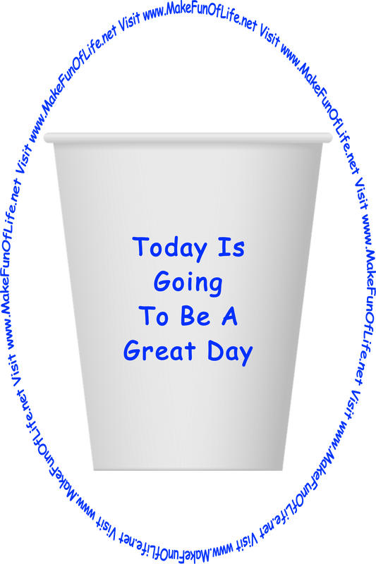 Picture of a white paper cup printed with the words, ‘Today Is Going To Be A Great Day,’ and the words, ‘Visit www.MakeFunOfLife.net.’