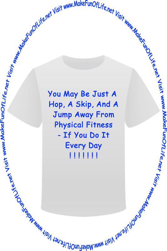 Picture of a white t-shirt printed with the words, ‘You May Be Just A Hop, A Skip, And A Jump Away From Physical Fitness - If You Do It Every Day,’ and the words, ‘Visit www.MakeFunOfLife.net.’